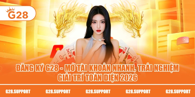 Đăng Ký G28 – Mở Tài Khoản Nhanh, Trải Nghiệm Giải Trí Toàn Diện 2026