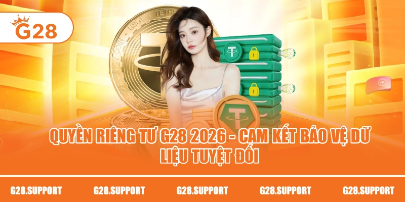 QUYỀN RIÊNG TƯ G28 2026 – CAM KẾT BẢO VỆ DỮ LIỆU TUYỆT ĐỐI